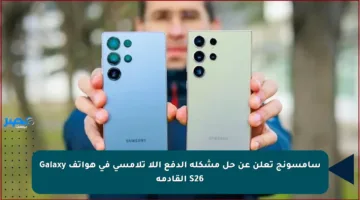 سامسونج تعلن عن حل مشكلة الدفع اللا تلامسي في هواتف Galaxy S26 القادمة